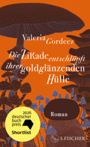 Buchcover „Die Zikade entschlüpft ihrer goldglänzenden Hülle" von Valeria Gordeev, Roman, S. Fischer. Vor orangem Hintergrund eine Illustration von Pilzen in Brauntönen. Runder gelber Störer: „2026 deutscher buchpreis – Shortlist".